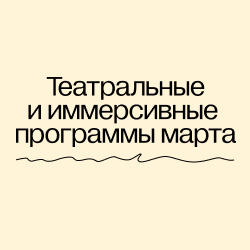Театральные и иммерсивные программы в марте